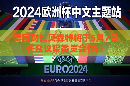 美国财长贝森特将于5月7日在众议院委员会作证
