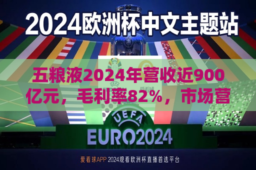 五粮液2024年营收近900亿元，毛利率82%，市场营销体系大变革之下一季度合同负债多了一倍