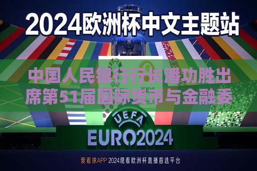 中国人民银行行长潘功胜出席第51届国际货币与金融委员会会议
