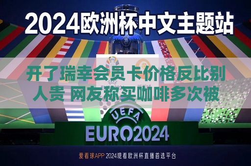 开了瑞幸会员卡价格反比别人贵 网友称买咖啡多次被瑞幸杀熟