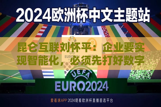 昆仑互联刘怀平：企业要实现智能化，必须先打好数字化基础  第1张