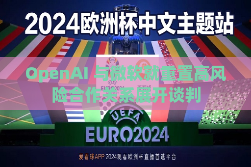 OpenAI 与微软就重置高风险合作关系展开谈判