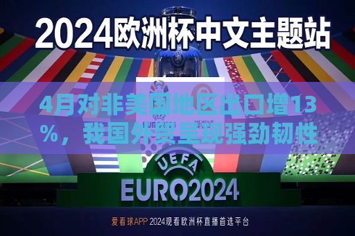 4月对非美国地区出口增13%，我国外贸呈现强劲韧性  第1张