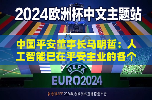 中国平安董事长马明哲：人工智能已在平安主业的各个环节全面铺开  第1张