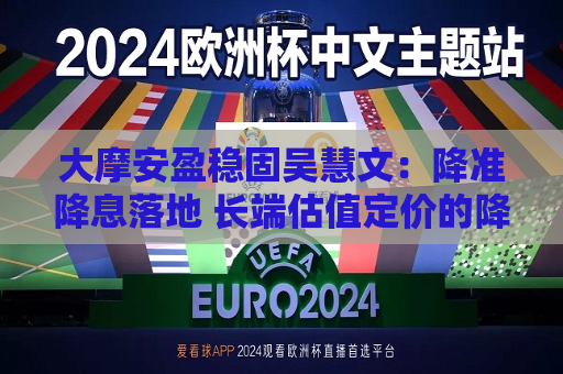 大摩安盈稳固吴慧文：降准降息落地 长端估值定价的降息空间较大  第1张