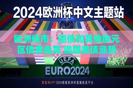 欧洲债市：德债和其他欧元区债券走高 追随美债涨势  第1张