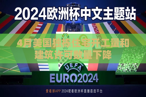 4月美国独栋住宅开工量和建筑许可数量下降