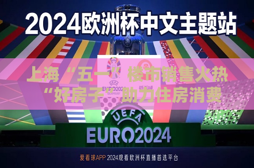 上海“五一”楼市销售火热 “好房子”助力住房消费需求释放