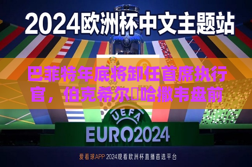 巴菲特年底将卸任首席执行官，伯克希尔・哈撒韦盘前下跌2.6%