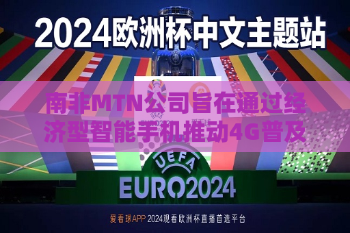 南非MTN公司旨在通过经济型智能手机推动4G普及
