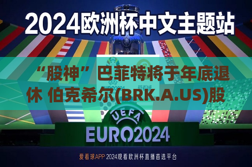 “股神”巴菲特将于年底退休 伯克希尔(BRK.A.US)股价下挫