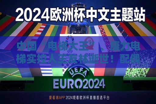 中国“电梯大王”、康力电梯实控人王友林逝世！配偶继承全部股权，价值超25亿元  第1张