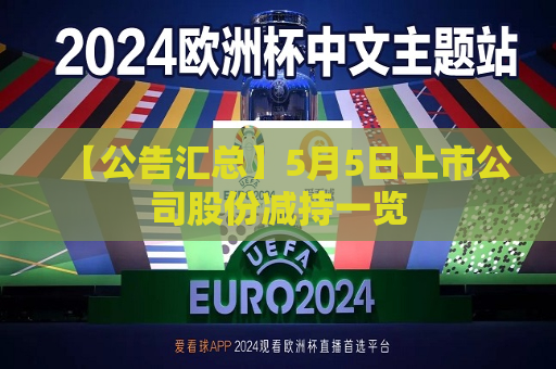 【公告汇总】5月5日上市公司股份减持一览