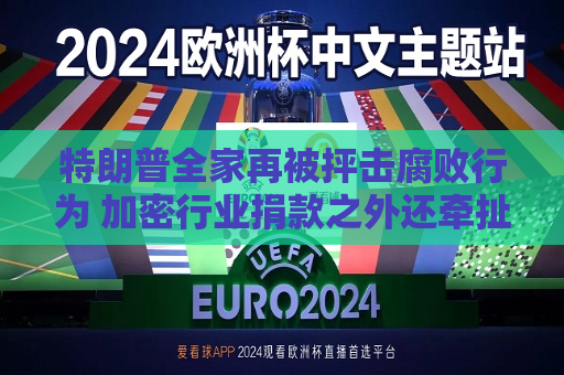 特朗普全家再被抨击腐败行为 加密行业捐款之外还牵扯到外国交易