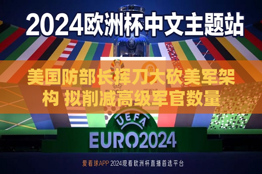 美国防部长挥刀大砍美军架构 拟削减高级军官数量