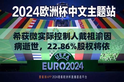 希荻微实际控制人戴祖渝因病逝世，22.86%股权将依法办理继承  第1张