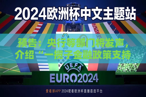 预告：央行等部门将发声，介绍“一揽子金融政策支持稳市场稳预期”有关情况