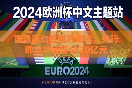 市场流动性相对宽松，央行昨日净回笼6820亿元