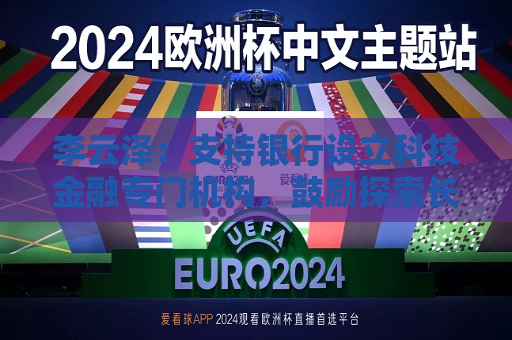 李云泽：支持银行设立科技金融专门机构，鼓励探索长周期科技贷款绩效考核制度