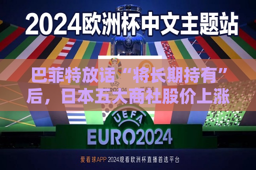 巴菲特放话“将长期持有”后，日本五大商社股价上涨