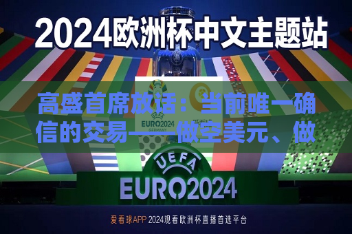 高盛首席放话：当前唯一确信的交易——做空美元、做多黄金！