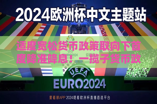适度宽松货币政策取向下首度降准降息！一揽子货币政策三大类共十项
