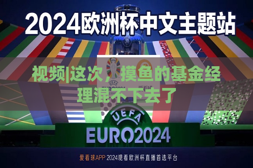 视频|这次，摸鱼的基金经理混不下去了