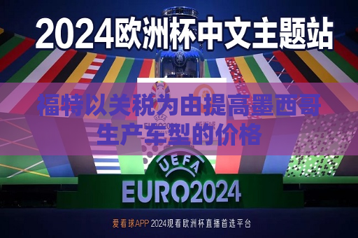 福特以关税为由提高墨西哥生产车型的价格