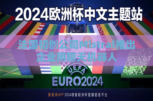 法国初创公司Mistral推出企业用聊天机器人