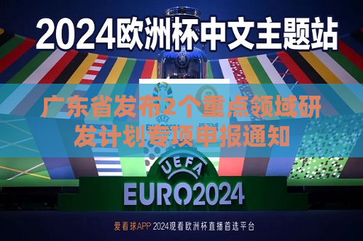 广东省发布2个重点领域研发计划专项申报通知  第1张