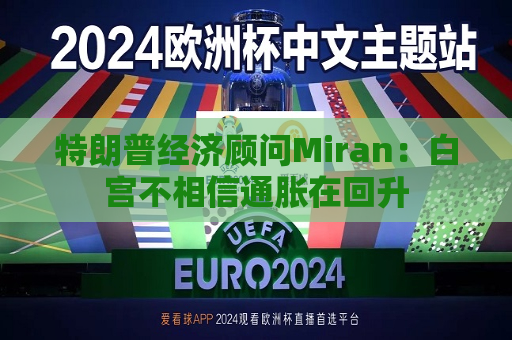 特朗普经济顾问Miran：白宫不相信通胀在回升