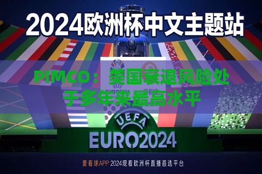PIMCO：美国衰退风险处于多年来更高水平