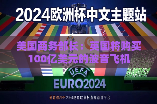 美国商务部长：英国将购买100亿美元的波音飞机