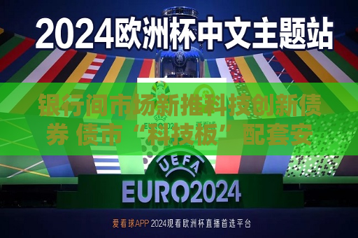 银行间市场新推科技创新债券 债市“科技板”配套安排加速落地