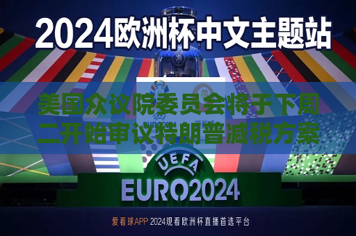 美国众议院委员会将于下周二开始审议特朗普减税方案