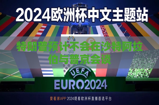 特朗普预计不会在沙特 *** 与普京会谈
