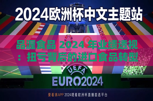 品渥食品 2024 年业绩透视：扭亏背后的进口食品转型之痛  第1张