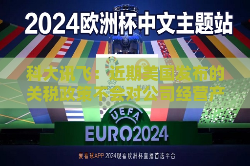 科大讯飞：近期美国发布的关税政策不会对公司经营产生重大影响