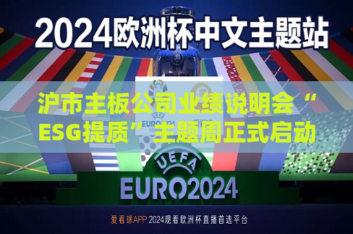 沪市主板公司业绩说明会“ESG提质”主题周正式启动