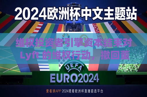  *** 投资者引擎资本结束对 Lyft 的 *** 行动，撤回董事会提名候选人  第1张