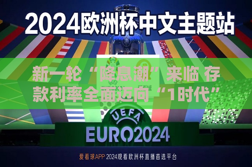 新一轮“降息潮”来临 存款利率全面迈向“1时代”  第1张