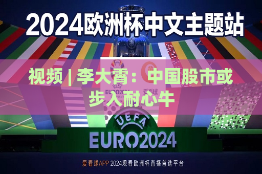 视频 | 李大霄：中国股市或步入耐心牛
