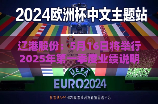 辽港股份：5月16日将举行2025年之一季度业绩说明会