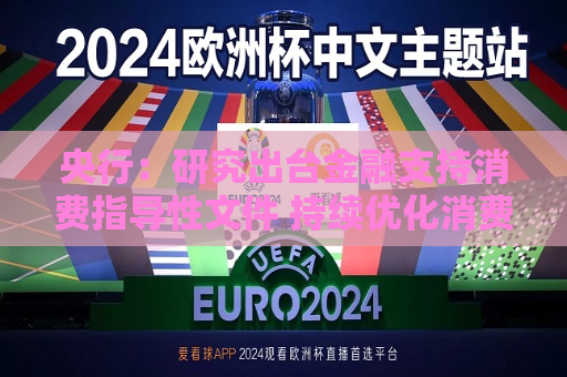 央行：研究出台金融支持消费指导性文件 持续优化消费信贷产品和服务