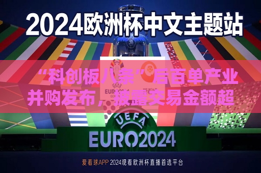 “科创板八条”后百单产业并购发布，披露交易金额超247亿  第1张