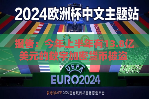 报告：今年上半年有13.8亿美元的数字加密货币被盗 同比增长一倍