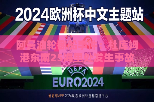 阿曼油轮翻船事件：杜库姆港东南25海里处发生事故  第1张