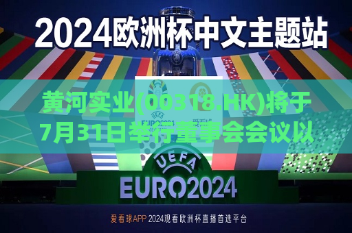 黄河实业(00318.HK)将于7月31日举行董事会会议以审批全年业绩