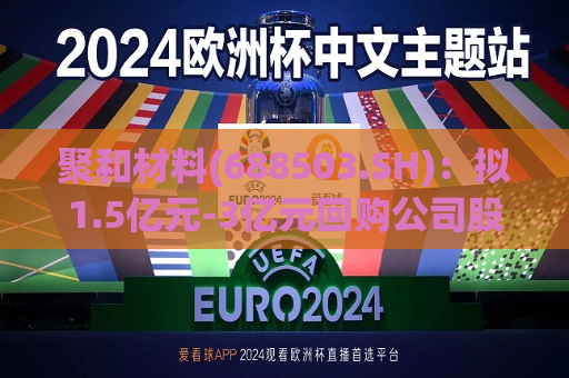 聚和材料(688503.SH)：拟1.5亿元-3亿元回购公司股份  第1张