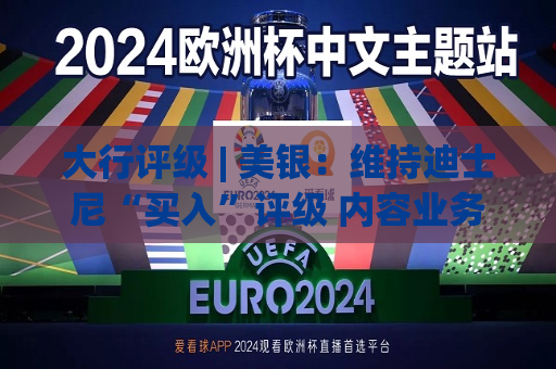 大行评级 | 美银：维持迪士尼“买入”评级 内容业务正显示出转机的迹象